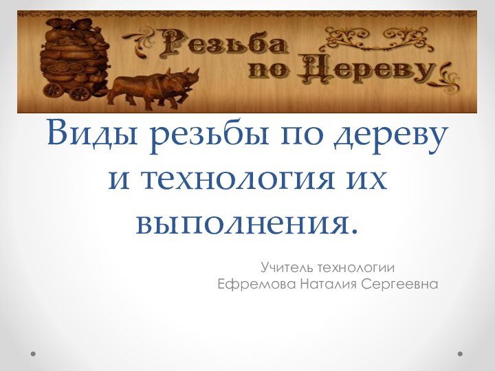 Виды резьбы по дереву и технология их выполнения.Учитель технологии Ефремова Наталия Сергеевна