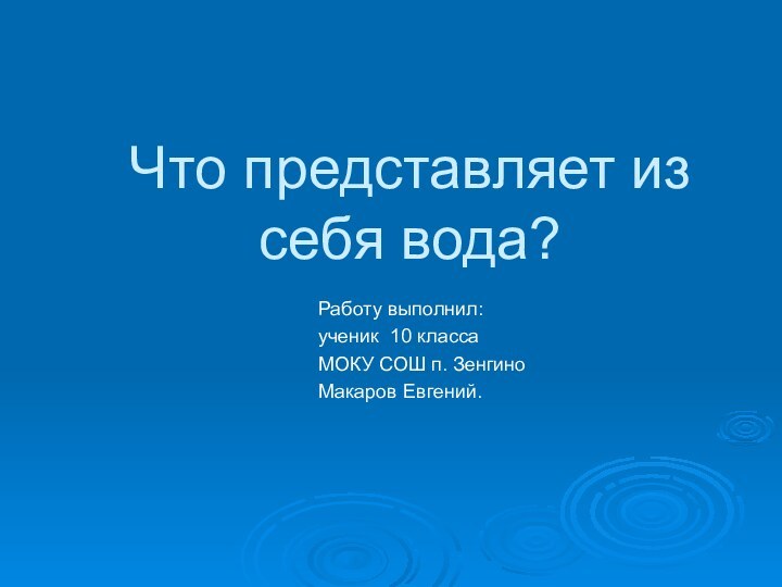 Что представляет из себя вода?Работу выполнил: ученик 10 классаМОКУ СОШ п. ЗенгиноМакаров Евгений.