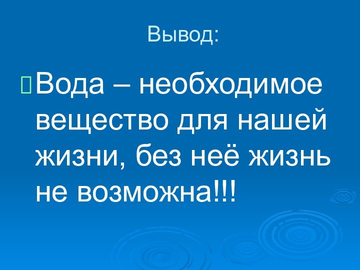 Вывод:Вода – необходимое вещество для нашей жизни, без неё жизнь не возможна!!!