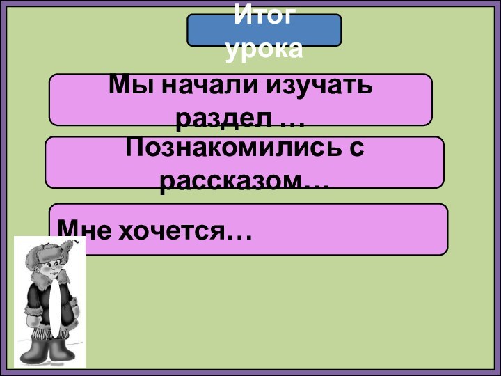 Итог урокаМы начали изучать раздел …Познакомились с рассказом…Мне хочется…