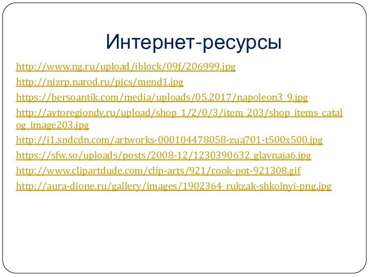 Интернет-ресурсыhttp://www.ng.ru/upload/iblock/09f/206999.jpghttp://nizrp.narod.ru/pics/mend1.jpghttps://bersoantik.com/media/uploads/05.2017/napoleon3_9.jpghttp://avtoregiondv.ru/upload/shop_1/2/0/3/item_203/shop_items_catalog_image203.jpghttp://i1.sndcdn.com/artworks-000104478058-zua701-t500x500.jpghttps://sfw.so/uploads/posts/2008-12/1230390632_glavnaja6.jpghttp://www.clipartdude.com/clip-arts/921/cook-pot-921308.gifhttp://aura-dione.ru/gallery/images/1902364_rukzak-shkolnyi-png.jpg