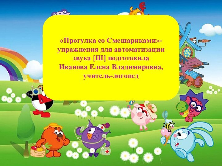 «Прогулка со Смешариками»- упражнения для автоматизации звука [Ш] подготовилаИванова Елена Владимировна, учитель-логопед