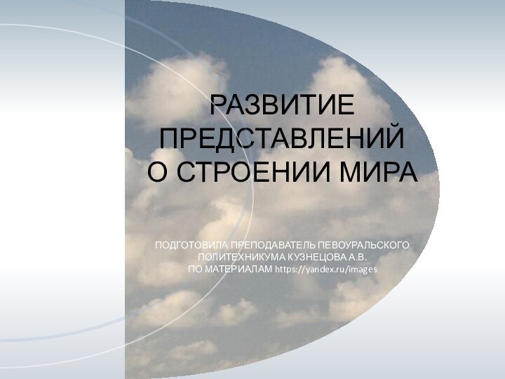 РАЗВИТИЕ ПРЕДСТАВЛЕНИЙ О СТРОЕНИИ МИРАПОДГОТОВИЛА ПРЕПОДАВАТЕЛЬ ПЕВОУРАЛЬСКОГО ПОЛИТЕХНИКУМА КУЗНЕЦОВА А.В. ПО МАТЕРИАЛАМ https://yandex.ru/images