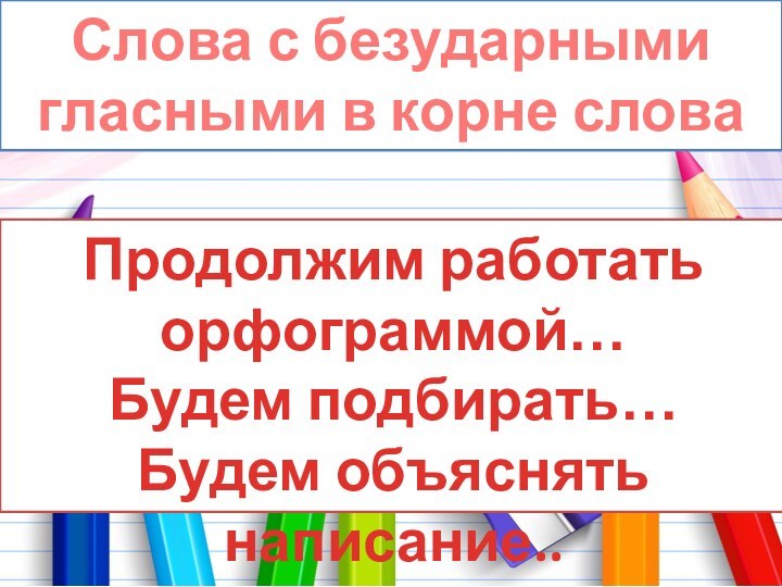 Слова с безударными гласными в корне словаПродолжим работать орфограммой…Будем подбирать…Будем объяснять написание..