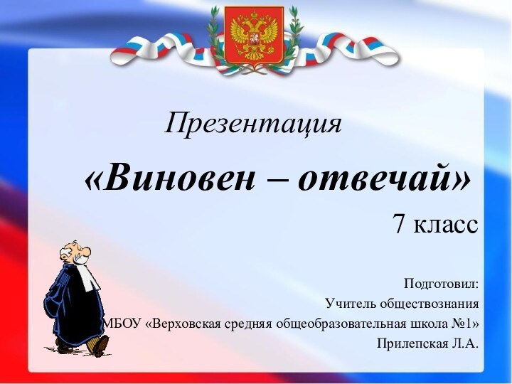 Презентация «Виновен – отвечай»7 классПодготовил: Учитель обществознанияМБОУ «Верховская средняя общеобразовательная школа №1»Прилепская Л.А.