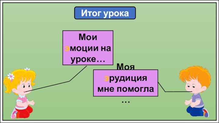 Итог урокаМоя эрудиция мне помогла …Мои эмоции на уроке…