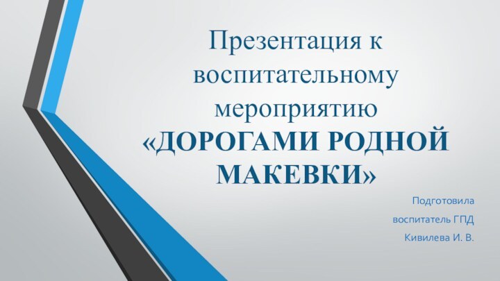 Презентация к воспитательному мероприятию  «ДОРОГАМИ РОДНОЙ МАКЕВКИ»Подготовила воспитатель ГПД Кивилева И. В.