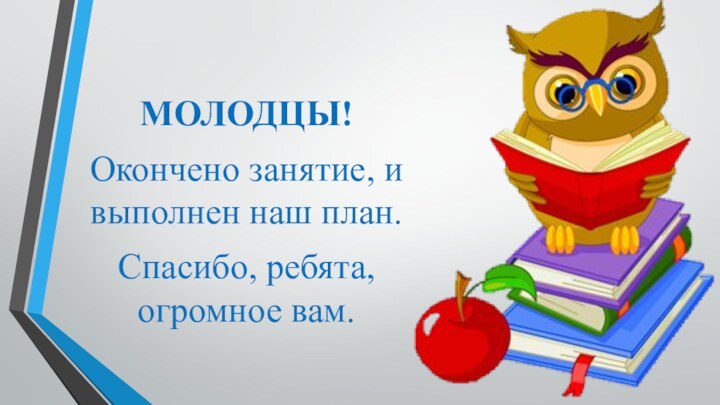 МОЛОДЦЫ! Окончено занятие, и выполнен наш план.Спасибо, ребята, огромное вам.