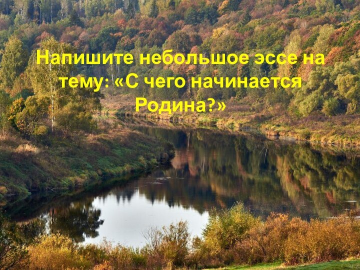 Напишите небольшое эссе на тему: «С чего начинается Родина?»