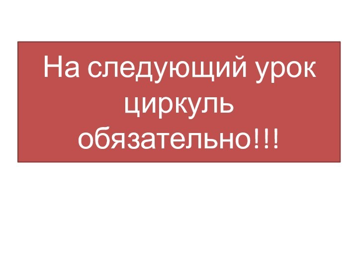 На следующий урок циркуль обязательно!!!