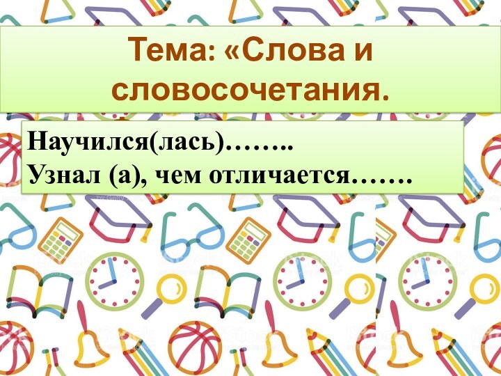 Тема: «Слова и словосочетания. Фразеологизмы»Научился(лась)……..Узнал (а), чем отличается…….