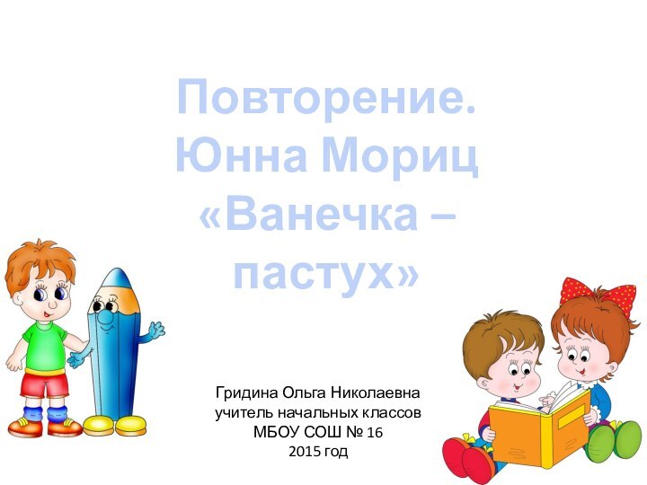 Повторение.Юнна Мориц«Ванечка – пастух»Гридина Ольга Николаевнаучитель начальных классовМБОУ СОШ № 162015 год