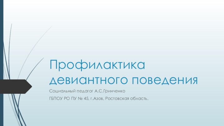 Профилактика девиантного поведенияСоциальный педагог А.С.ГринченкоГБПОУ РО ПУ № 45, г.Азов, Ростовская область.