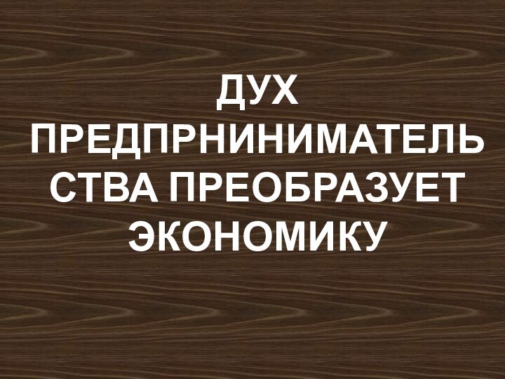 ДУХ ПРЕДПРНИНИМАТЕЛЬСТВА ПРЕОБРАЗУЕТ  ЭКОНОМИКУ