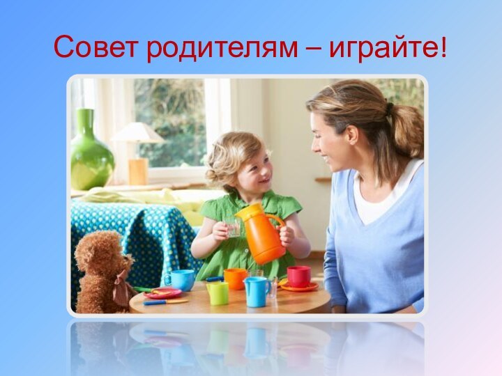 Совет родителям – играйте!