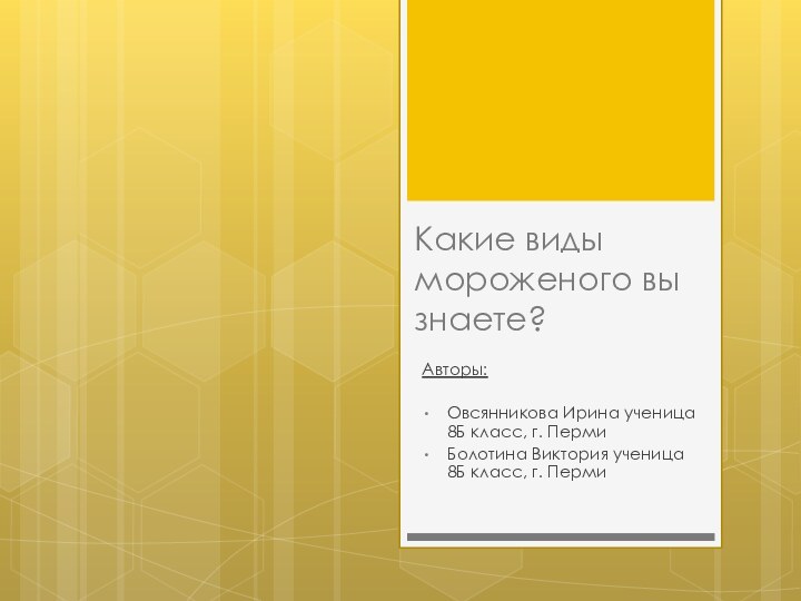 Какие виды мороженого вы знаете?Авторы:Овсянникова Ирина ученица 8Б класс, г. ПермиБолотина Виктория