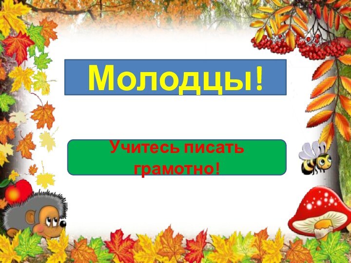 Молодцы!Учитесь писать грамотно!