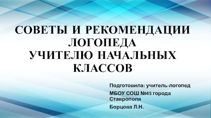 СОВЕТЫ И РЕКОМЕНДАЦИИ ЛОГОПЕДА    УЧИТЕЛЮ НАЧАЛЬНЫХ КЛАССОВПодготовила: учитель-логопедМБОУ СОШ №45 города СтаврополяБорцова Л.Н.