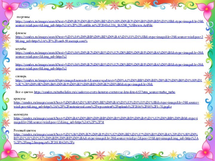 георгины https://yandex.ru/images/search?text=%D0%B3%D0%B5%D0%BE%D1%80%D0%B3%D0%B8%D0%BD%D1%8B&stype=image&lr=39&source=wiz&pos=4&img_url=https%3A%2F%2Fi.artfile.ru%2F2048x1356_865290_%5Bwww.ArtFile.флоксы https://yandex.ru/images/search?text=%D1%84%D0%BB%D0%BE%D0%BA%D1%81%D1%8B&stype=image&lr=39&source=wiz&pos=39&img_url=https%3A%2F%2Fsun9-59.userapi.com%клумбы https://yandex.ru/images/search?text=%D1%86%D0%B2%D0%B5%D1%82%D0%BD%D0%B8%D0%BA%D0%B8&stype=image&lr=39&source=wiz&pos=5&img_url=https%3https://yandex.ru/images/search?text=%D1%86%D0%B2%D0%B5%D1%82%D0%BD%D0%B8%D0%BA%D0%B8&stype=image&lr=39&source=wiz&pos=9&img_url=https%3словарь https://yandex.ru/images/search?rpt=simage&noreask=1&source=qa&text=%D0%A1%D0%BB%D0%BE%D0%B2%D0%B0%D1%80%D1%8C%20%D0%9E%D0%B6%D0%B5%D0%B3%D0%BE%D0%B2%D0%B0&stype=image&lr=39&Все о цветах https://yandex.ru/turbo/lafoy.ru/s/sadovye-cvety-kotorye-cvetut-vse-leto-foto-653?utm_source=turbo_turboкрокусы https://yandex.ru/images/search?text=%D0%BA%D1%80%D0%BE%D0%BA%D1%83%D1%81%D1%8B&stype=image&lr=39&source=wiz&pos=6&img_url=https%3A%2F%2Frastenievod.com%2Fwp-content%2Fuploads%2F2016%2F05%2F1-78.jpg&rкалендула https://yandex.ru/images/search?text=%D0%BA%D0%B0%D0%BB%D0%B5%D0%BD%D0%B4%D1%83%D0%BB%D0%B0&stype=image&lr=39&source=wiz&pos=13&img_url=https%3A%2F%2F7dРозовый цветок https://yandex.ru/images/search?text=%D1%86%D0%B2%D0%B5%D1%82%D0%BE%D1%87%D0%B5%D0%BA%20%D1%80%D0%B8%D1%81%D1%83%D0%BD%D0%BE%D0%BA&stype=image&lr=39&source=wiz&p=2&pos=158&rpt=simage&img_url=https%3A%2F%2Fimg2.freepng.ru%2F20180426%2Fy