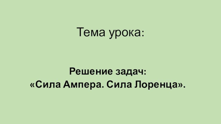 Тема урока:Решение задач: «Сила Ампера. Сила Лоренца».