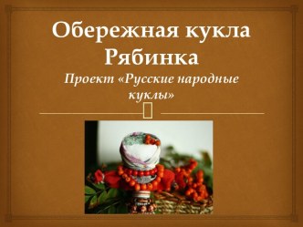 Презентация Обережная кукла Рябинка. Проект Русские народные куклы