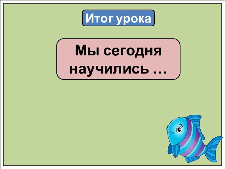 Итог урокаМы сегодня научились …