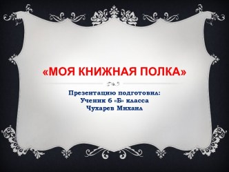 Презентация, подготовленная учащимся 6 класса. Моя книжная полка