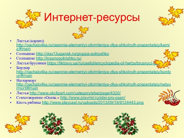 Интернет-ресурсыЛистья (карниз) http://nachalo4ka.ru/osennie-elementyi-oformleniya-dlya-shkolnyih-prezentatsiy/karniz/#mainСолнышко http://dou13ugansk.ru/gruppa-solnyshkoСолнышко http://krasnosolnishko.ru/Листья брусники https://liktravy.ua/ru/useful/encyclopedia-of-herbs/brusnyci-lystjaБордюр http://nachalo4ka.ru/osennie-elementyi-oformleniya-dlya-shkolnyih-prezentatsiy/bordyur/#mainНатюрморт http://nachalo4ka.ru/osennie-elementyi-oformleniya-dlya-shkolnyih-prezentatsiy/natyurmort/#mainЛистья http://www.okclipart.com/category/else/page/4320/Стихотворение «Осень »