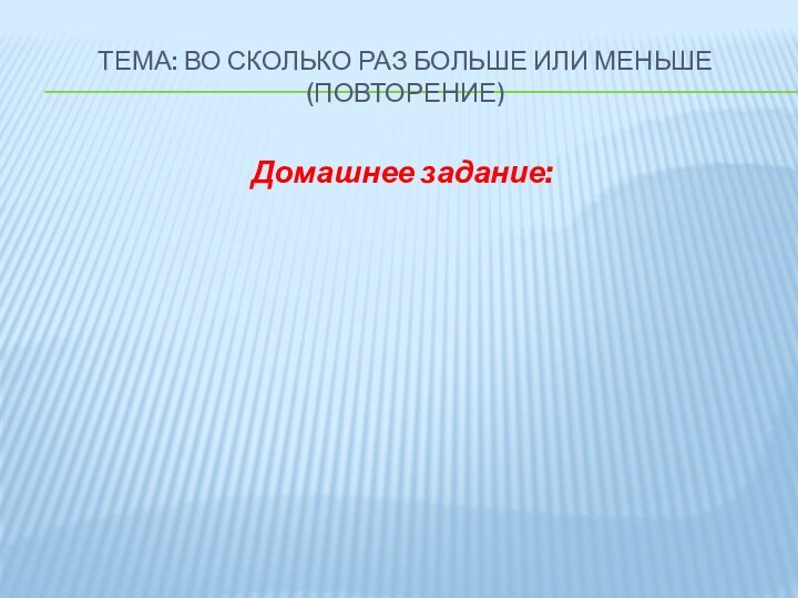 Тема: Во сколько раз больше или меньше (повторение)Домашнее задание: