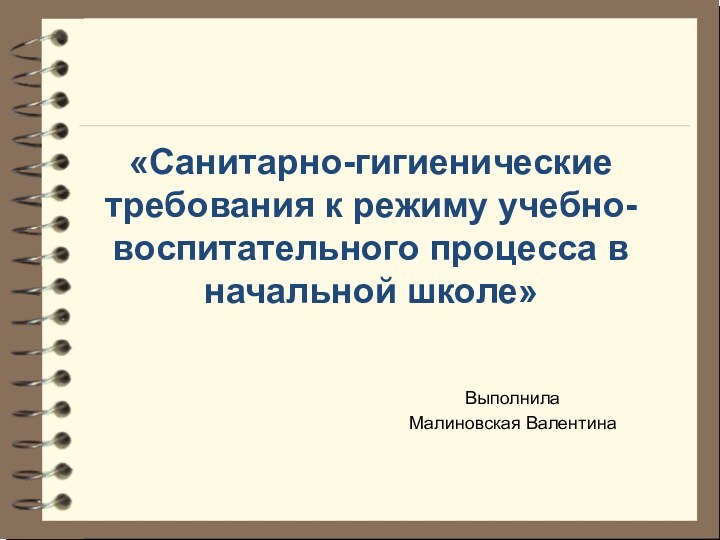 «Санитарно-гигиенические требования к режиму учебно-воспитательного процесса в начальной школе»ВыполнилаМалиновская Валентина