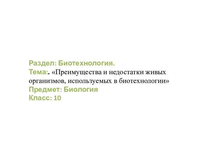 Раздел: Биотехнология. Тема:. «Преимущества и недостатки живых организмов, используемых в биотехнологии»Предмет: Биология Класс: 10