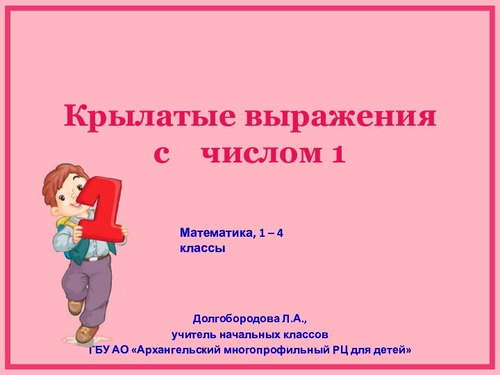 Крылатые выражения  с  числом 1Долгобородова Л.А.,учитель начальных классов ГБУ АО