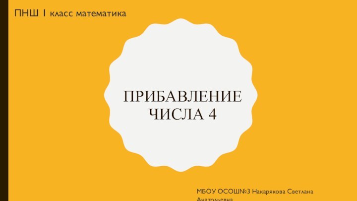 Прибавление числа 4МБОУ ОСОШ№3 Накарякова Светлана АнатольевнаПНШ 1 класс математика