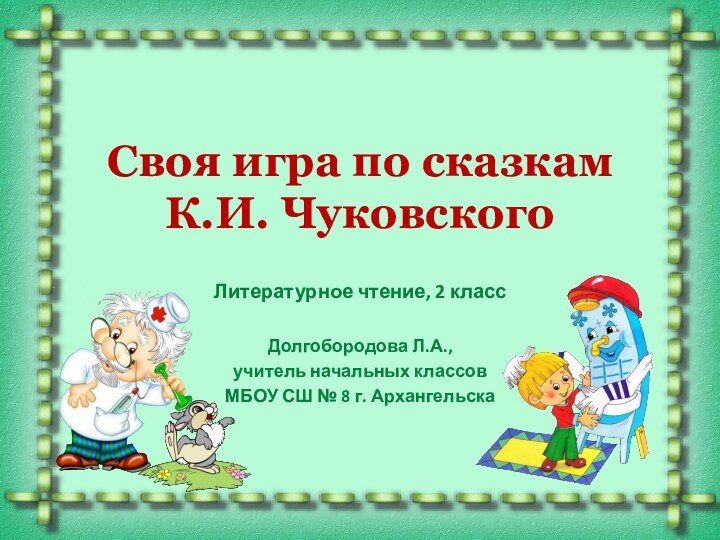 Своя игра по сказкам  К.И. ЧуковскогоЛитературное чтение, 2 классДолгобородова Л.А.,учитель начальных