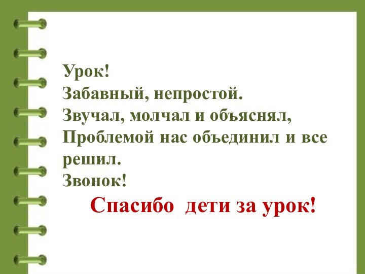 Урок!Забавный, непростой.Звучал, молчал и объяснял,Проблемой нас объединил и все решил.Звонок!