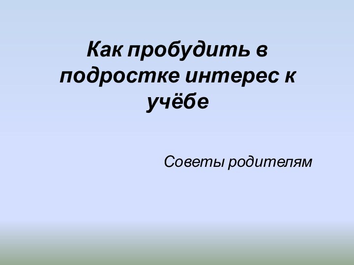 Как пробудить в подростке интерес к учёбе Советы родителям