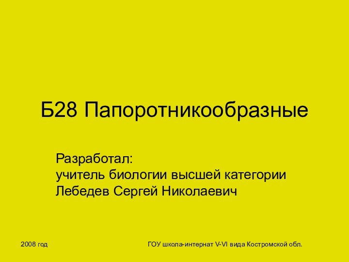 2008 годГОУ школа-интернат V-VI вида Костромской обл.Б28 ПапоротникообразныеРазработал: учитель биологии высшей категории Лебедев Сергей Николаевич