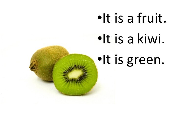 It is a fruit.It is a kiwi.It is green.