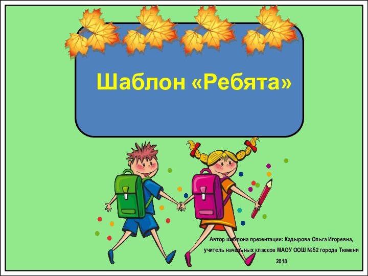 Шаблон «Ребята»Автор шаблона презентации: Кадырова Ольга Игоревна, учитель начальных классов МАОУ ООШ №52 города Тюмени2018