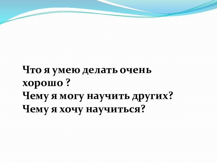 Что я умею делать очень хорошо ?Чему я могу научить других?Чему я хочу научиться?