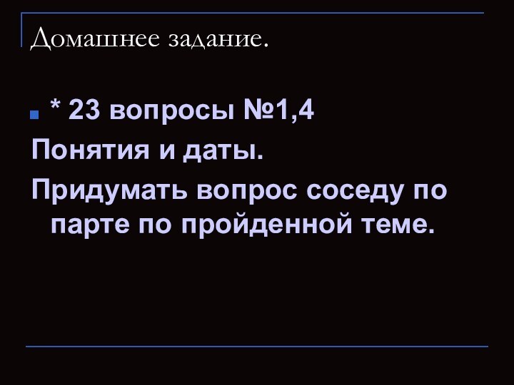 Домашнее задание.* 23 вопросы №1,4Понятия и даты.Придумать вопрос соседу по парте по пройденной теме.