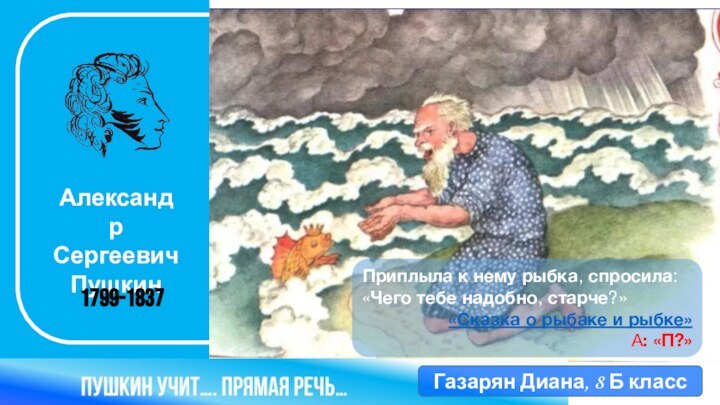 Александр Сергеевич Пушкин 1799-1837Приплыла к нему рыбка, спросила: «Чего тебе надобно, старче?» «Сказка о рыбаке и рыбке»А: «П?»Газарян Диана, 8 Б класс