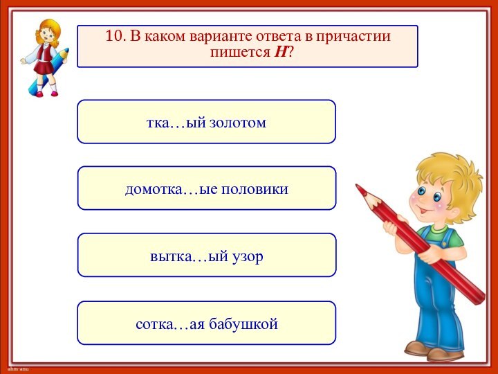 10. В каком варианте ответа в причастии пишется Н?домотка…ые половикисотка…ая бабушкойтка…ый золотомвытка…ый узор