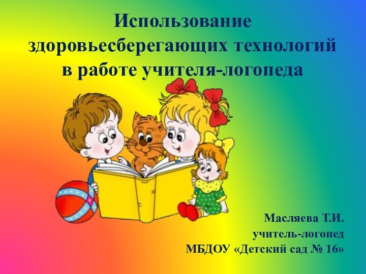 Использование здоровьесберегающих технологий в работе учителя-логопедаМасляева Т.И.учитель-логопедМБДОУ «Детский сад № 16»