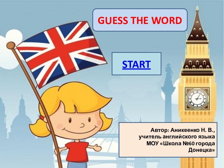 GUESS THE WORD Автор: Аникеенко Н. В., учитель английского языка МОУ «Школа №60 города Донецка»START