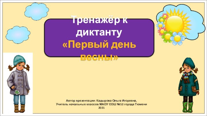 Автор презентации: Кадырова Ольга Игоревна,Учитель начальных классов МАОУ СОШ №52 города Тюмени2021Тренажёр к диктанту«Первый день весны»