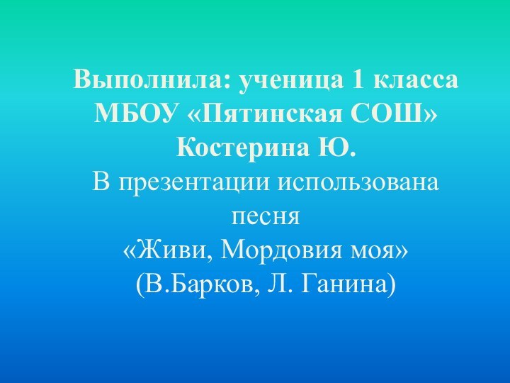 Выполнила: ученица 1 класса МБОУ «Пятинская СОШ»Костерина Ю.В презентации использована песня «Живи, Мордовия моя»(В.Барков, Л. Ганина)