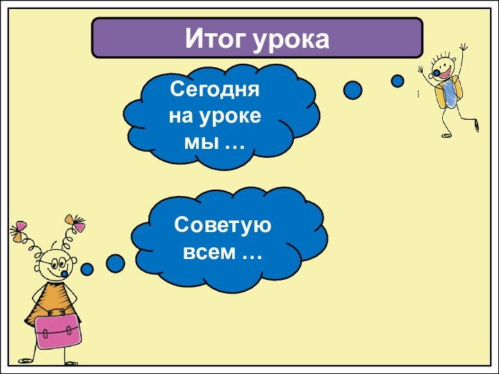 Итог урокаСегодня на уроке мы …Советую всем …