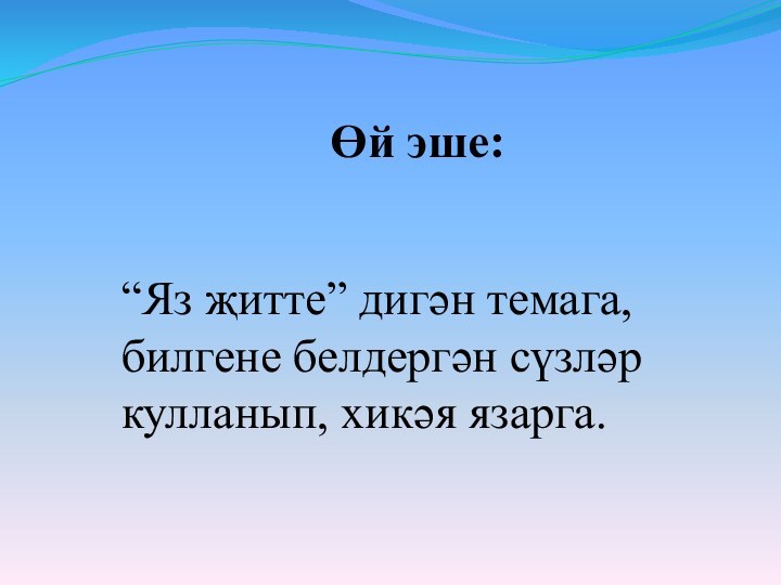 “Яз җитте” дигән темага, билгене белдергән сүзләр кулланып, хикәя язарга.Өй эше: