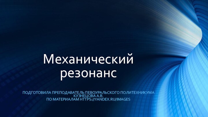 Механический резонансПОДГОТОВИЛА ПРЕПОДАВАТЕЛЬ ПЕВОУРАЛЬСКОГО ПОЛИТЕХНИКУМА КУЗНЕЦОВА А.В. ПО МАТЕРИАЛАМ https://yandex.ru/images